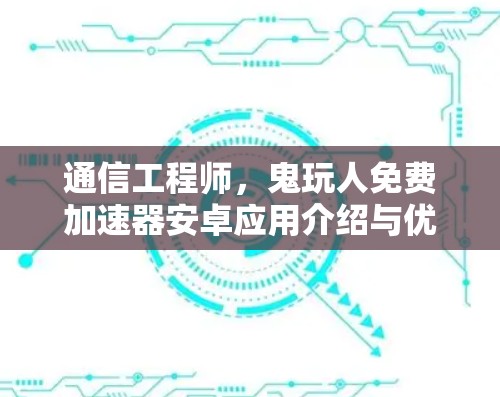 通信工程师，鬼玩人免费加速器安卓应用介绍与优化建议