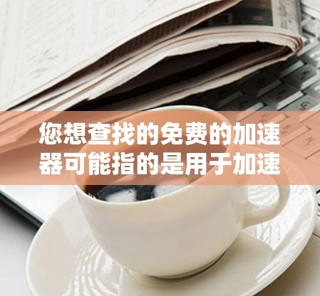 您想查找的免费的加速器可能指的是用于加速网络、下载文件或提高网页速度的软件或服务。以下是一些常见的免费加速器推荐，供您参考