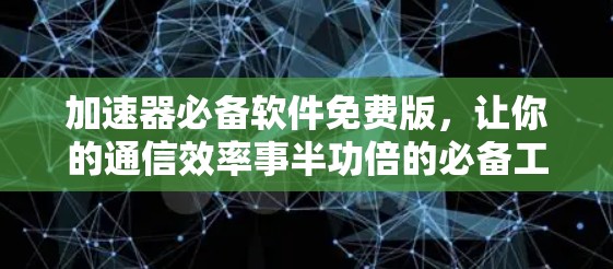 加速器必备软件免费版，让你的通信效率事半功倍的必备工具