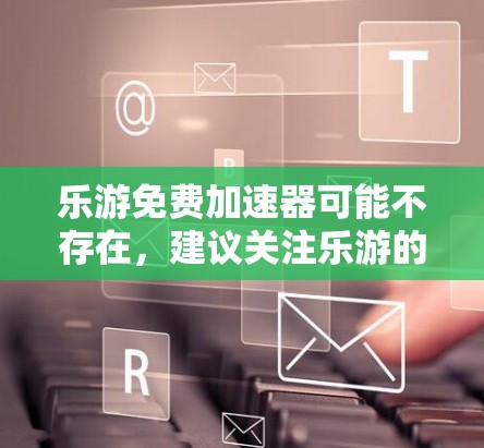乐游免费加速器可能不存在，建议关注乐游的官方网站获取付费加速器。以下是获取付费加速器的步骤