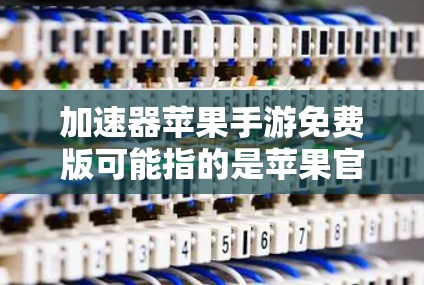加速器苹果手游免费版可能指的是苹果官方提供的加速功能或特定版本的加速工具。苹果游戏通常提供免费版和付费版，其中免费版可能包括一些优化和加速功能，但具体是否免费取决于游戏的版本和设置