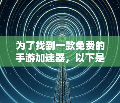 为了找到一款免费的手游加速器，以下是一步步的建议