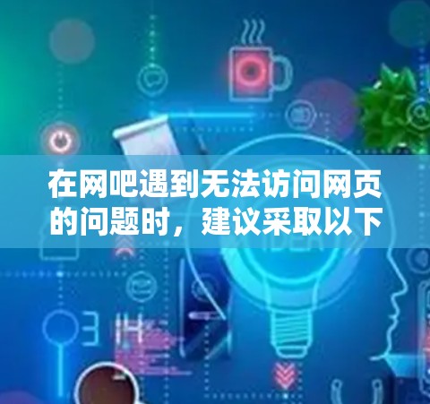 在网吧遇到无法访问网页的问题时，建议采取以下步骤
