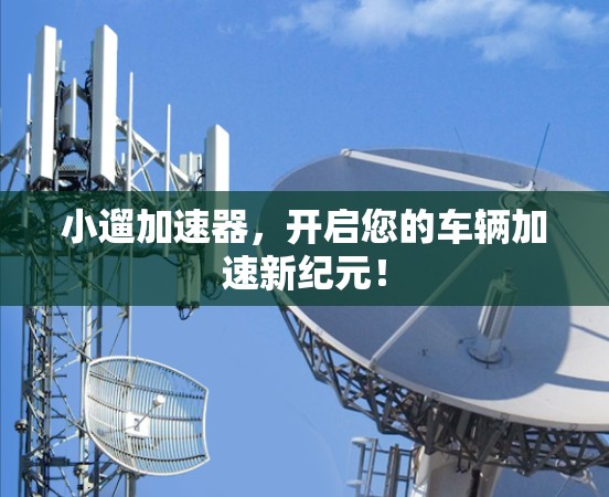小遛加速器，开启您的车辆加速新纪元！