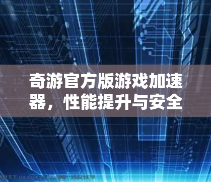 奇游官方版游戏加速器，性能提升与安全保障的完美结合
