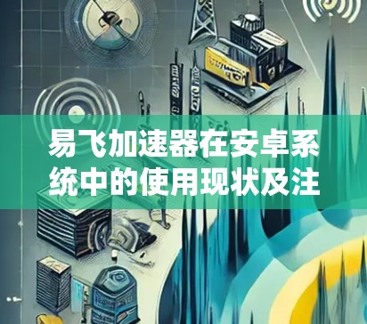 易飞加速器在安卓系统中的使用现状及注意事项