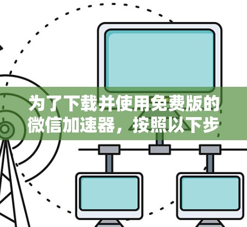 为了下载并使用免费版的微信加速器，按照以下步骤操作