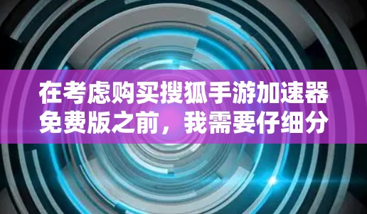 在考虑购买搜狐手游加速器免费版之前，我需要仔细分析以下几点