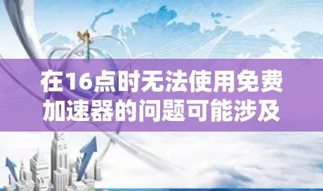 在16点时无法使用免费加速器的问题可能涉及多个方面，包括软件安装、权限设置、性能需求以及设备状态等。以下是逐步的解决方案