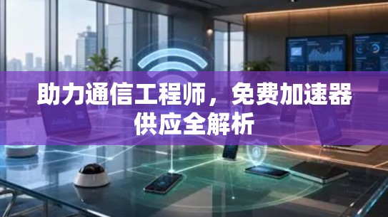 助力通信工程师，免费加速器供应全解析