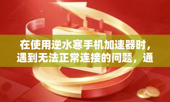在使用逆水寒手机加速器时，遇到无法正常连接的问题，通常可以从以下几个方面入手进行排查