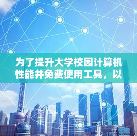 为了提升大学校园计算机性能并免费使用工具，以下是一些推荐的选项和方法