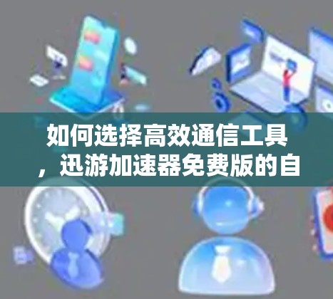 如何选择高效通信工具，迅游加速器免费版的自由选择