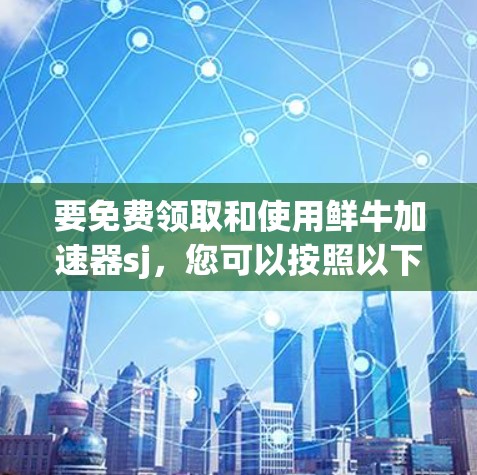 要免费领取和使用鲜牛加速器sj，您可以按照以下步骤操作