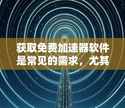 获取免费加速器软件是常见的需求，尤其是对网络连接或手机操作感兴趣的用户。以下是几个常见的免费加速器软件推荐