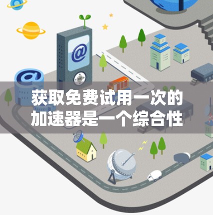 获取免费试用一次的加速器是一个综合性的任务，需要综合考虑多个因素。以下是一个有条理的步骤指南，帮助你找到适合的加速器