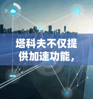 塔科夫不仅提供加速功能，还支持其他视频流加速和视频剪辑功能，帮助用户提升游戏性能和视频质量。因此，塔科夫是一个值得推荐的工具，尤其是对于需要提升流媒体速度和视频质量的用户