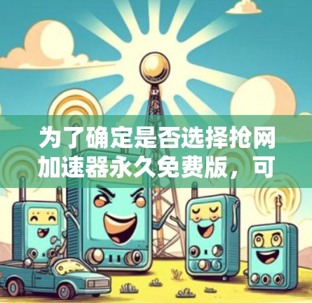 为了确定是否选择抢网加速器永久免费版，可以按照以下步骤进行评估