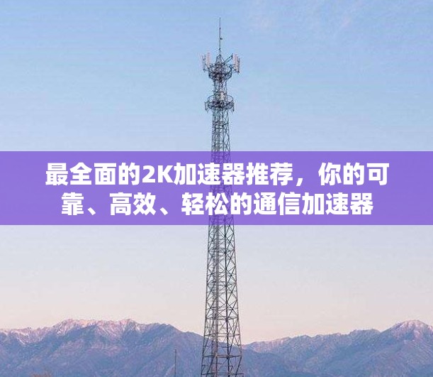 最全面的2K加速器推荐，你的可靠、高效、轻松的通信加速器