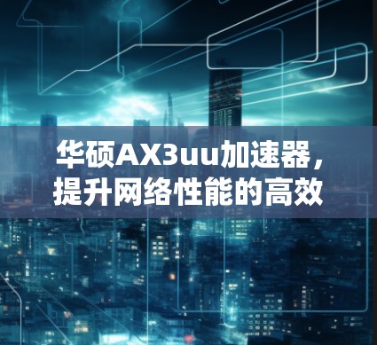 华硕AX3uu加速器，提升网络性能的高效选择