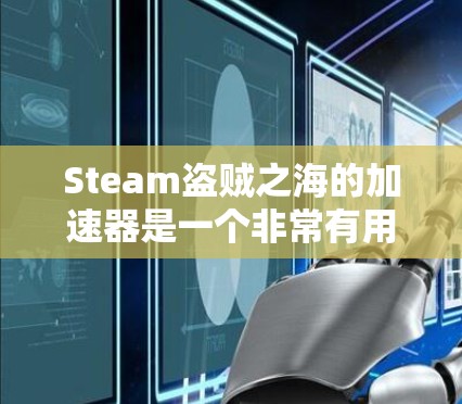 Steam盗贼之海的加速器是一个非常有用的工具，可以帮助玩家更快升级角色，提升游戏体验。以下是根据您的问题整理的步骤指南