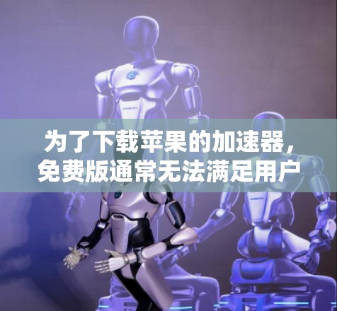 为了下载苹果的加速器，免费版通常无法满足用户的需求，尤其是当用户需要加速视频或直播时。以下是对关键点的总结和建议