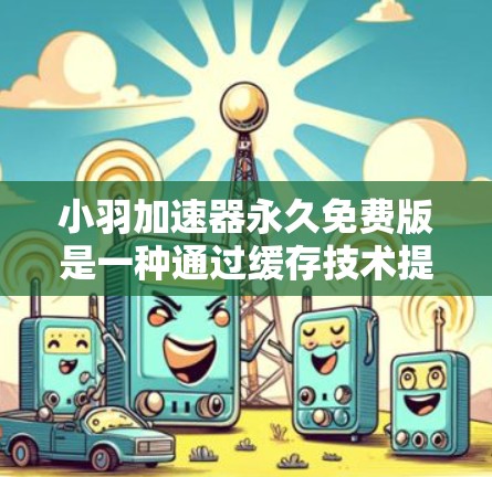 小羽加速器永久免费版是一种通过缓存技术提升网页加载速度的自动化工具。以下是对该工具的详细分析和推荐