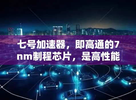 七号加速器，即高通的7nm制程芯片，是高性能计算（HPC）和人工智能（AI）领域的重要芯片。以下是关于七号加速器的一些信息