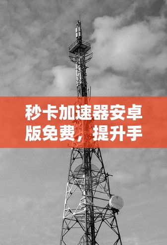 秒卡加速器安卓版免费，提升手机性能的高效选择