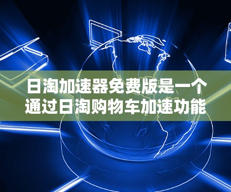 日淘加速器免费版是一个通过日淘购物车加速功能来提升购物速度的工具。以下是对该工具的总结和推荐