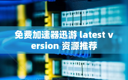 免费加速器迅游 latest version 资源推荐