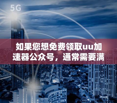 如果您想免费领取uu加速器公众号，通常需要满足以下条件之一
