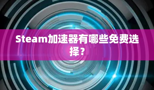 Steam加速器有哪些免费选择？