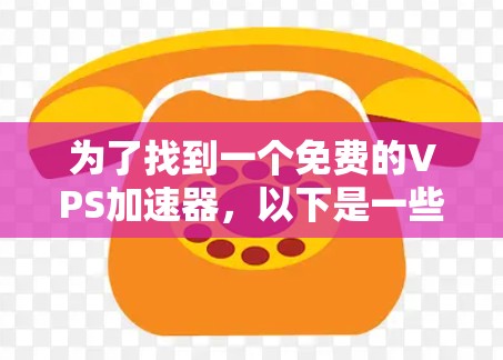 为了找到一个免费的VPS加速器，以下是一些推荐，根据你的需求来选择
