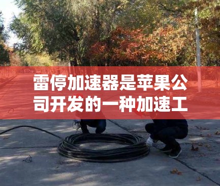 雷停加速器是苹果公司开发的一种加速工具，用于提升iPhone和iPad的性能。虽然雷停加速器本身没有免费模式，但如果你希望下载并安装它，可以按照以下步骤进行操作