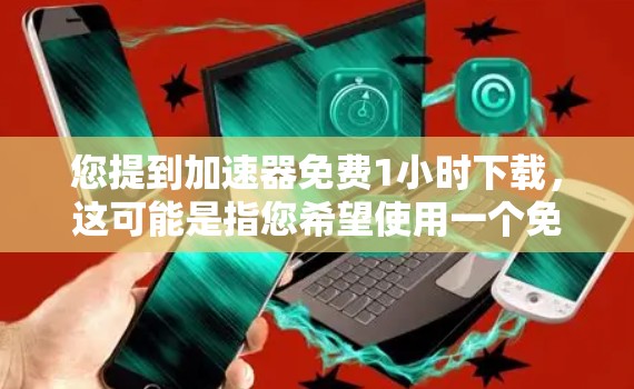 您提到加速器免费1小时下载，这可能是指您希望使用一个免费的加速器，可以下载1小时的文件。然而，您需要注意以下几点