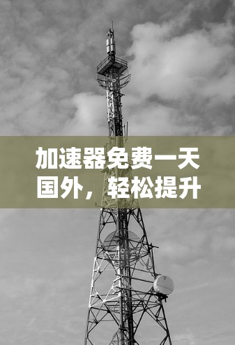 加速器免费一天国外，轻松提升网络性能的高效选择