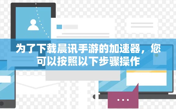 为了下载晨讯手游的加速器，您可以按照以下步骤操作