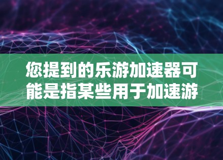 您提到的乐游加速器可能是指某些用于加速游戏或软件加速的工具。然而，破解软件通常不适用于所有类型的软件，特别是在安全风险较高的情况下