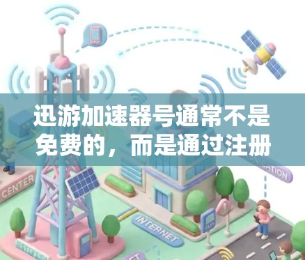 迅游加速器号通常不是免费的，而是通过注册账号来使用，账号费用是需要付费的。以下是详细的解释