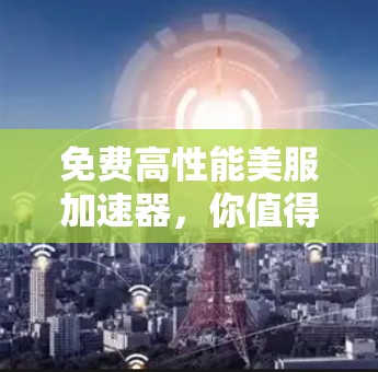 免费高性能美服加速器，你值得拥有的游戏加速器推荐