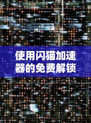 使用闪猫加速器的免费解锁版需要谨慎处理，以确保安全和有效。以下是详细的步骤指南
