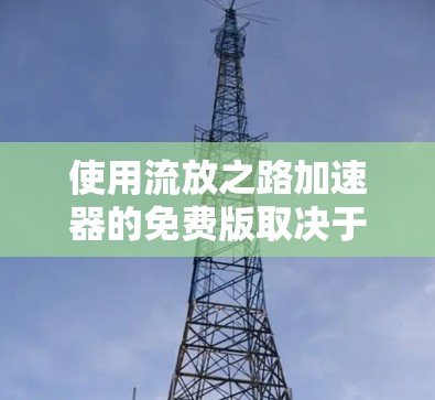 使用流放之路加速器的免费版取决于多种因素，以下是一个结构化的总结