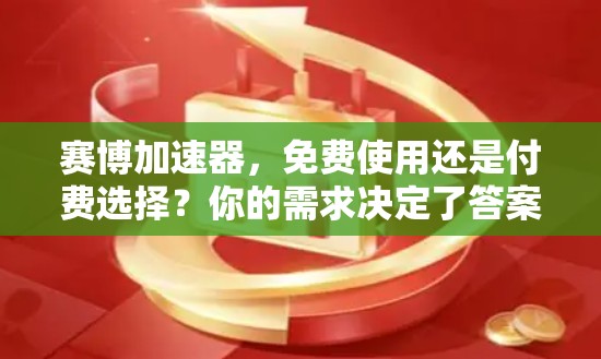 赛博加速器，免费使用还是付费选择？你的需求决定了答案