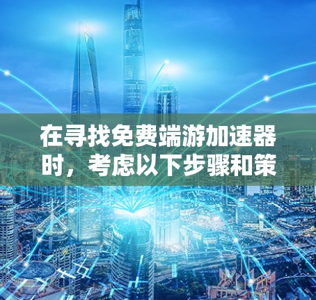 在寻找免费端游加速器时，考虑以下步骤和策略，以帮助你选择最适合自己的工具