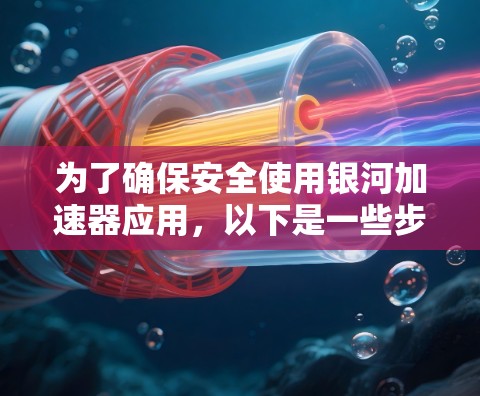 为了确保安全使用银河加速器应用，以下是一些步骤和建议