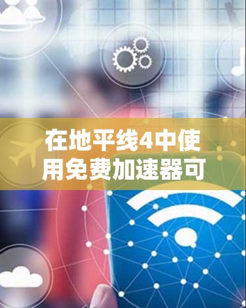在地平线4中使用免费加速器可以显著提升你的游戏成绩，但需要注意以下几点