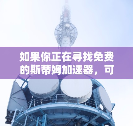 如果你正在寻找免费的斯蒂姆加速器，可能需要了解该软件的具体版本。但一般来说，斯蒂姆加速器可能有免费版和付费版，付费版通常有更多的功能和优化，适合需要全面提升性能的人