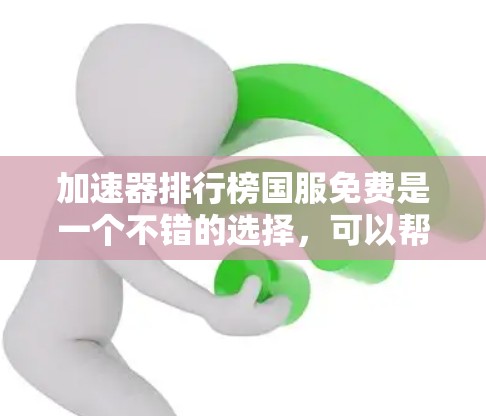 加速器排行榜国服免费是一个不错的选择，可以帮助你快速加载网页内容，节省时间。以下是几个常用的免费加速器推荐