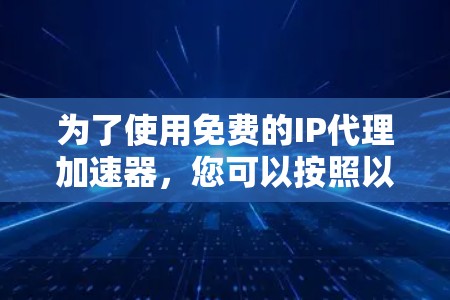 为了使用免费的IP代理加速器，您可以按照以下步骤操作